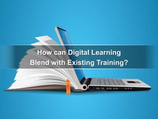 How can Digital Learning
Blend with Existing Training?
 