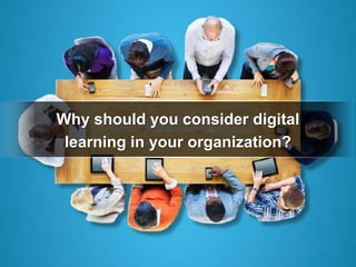 Why should you consider digital
learning in your organization?
 