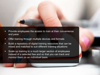  Provide employees the access to train at their convenience
and pace
 Offer training through multiple devices and format...