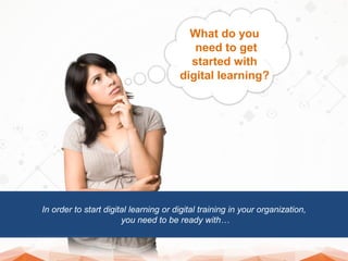 In order to start digital learning or digital training in your organization,
you need to be ready with…
What do you
need t...