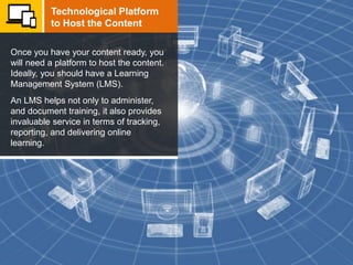 Once you have your content ready, you
will need a platform to host the content.
Ideally, you should have a Learning
Manage...