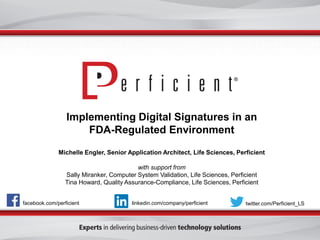 Implementing Digital Signatures in anFDA-Regulated EnvironmentMichelle Engler, Senior Application Architect, Life Sciences, Perficientwith support from Sally Miranker, Computer System Validation, Life Sciences, PerficientTina Howard, Quality Assurance-Compliance, Life Sciences, Perficient 
facebook.com/perficient 
twitter.com/Perficient_LS 
linkedin.com/company/perficient  