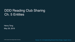 © 2019, Domain Driven Design Taiwan Community
DDD Reading Club Sharing
Ch. 5 Entities
Henry Tong
May 29, 2019
Source: Ch. ...