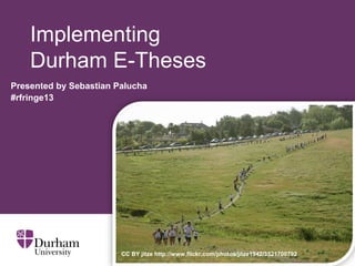 Implementing
Durham E-Theses
Presented by Sebastian Palucha
#rfringe13
CC BY jitze http://www.flickr.com/photos/jitze1942/3521700792
 
