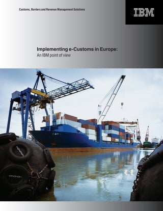 Customs, Borders and Revenue Management Solutions




             Implementing e-Customs in Europe:
             An IBM point of view




                                               1
 