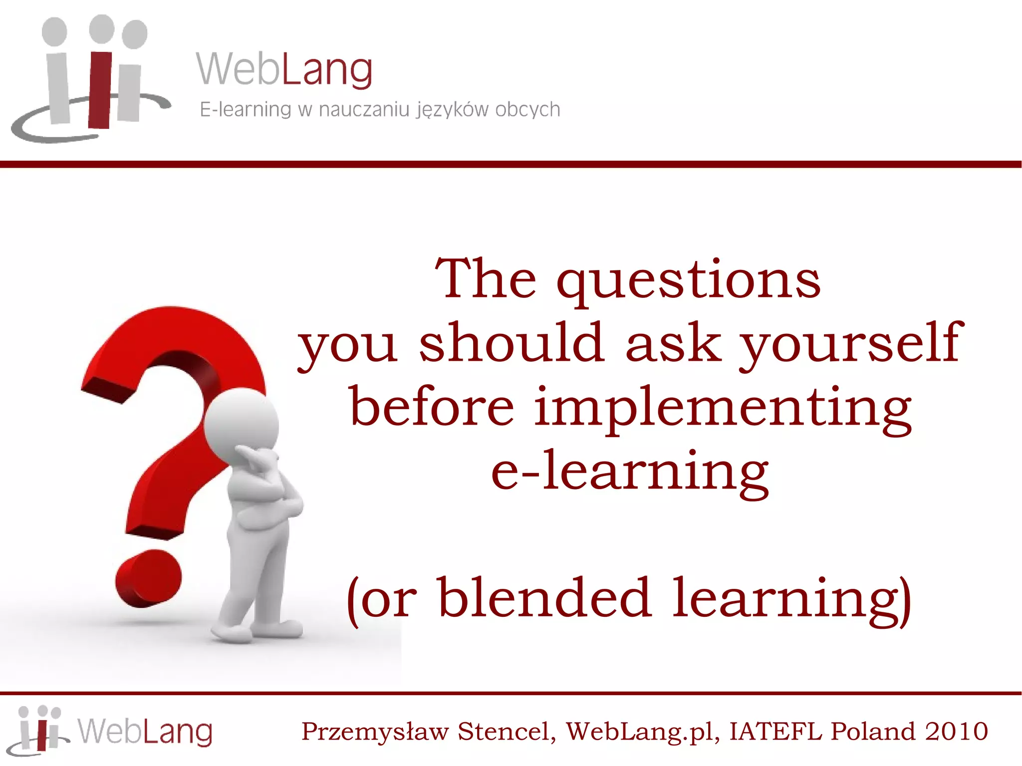 The questions
you should ask yourself
  before implementing
       e-learning

   (or blended learning)

Przemysław Stencel, WebLang.pl, IATEFL Poland 2010
 