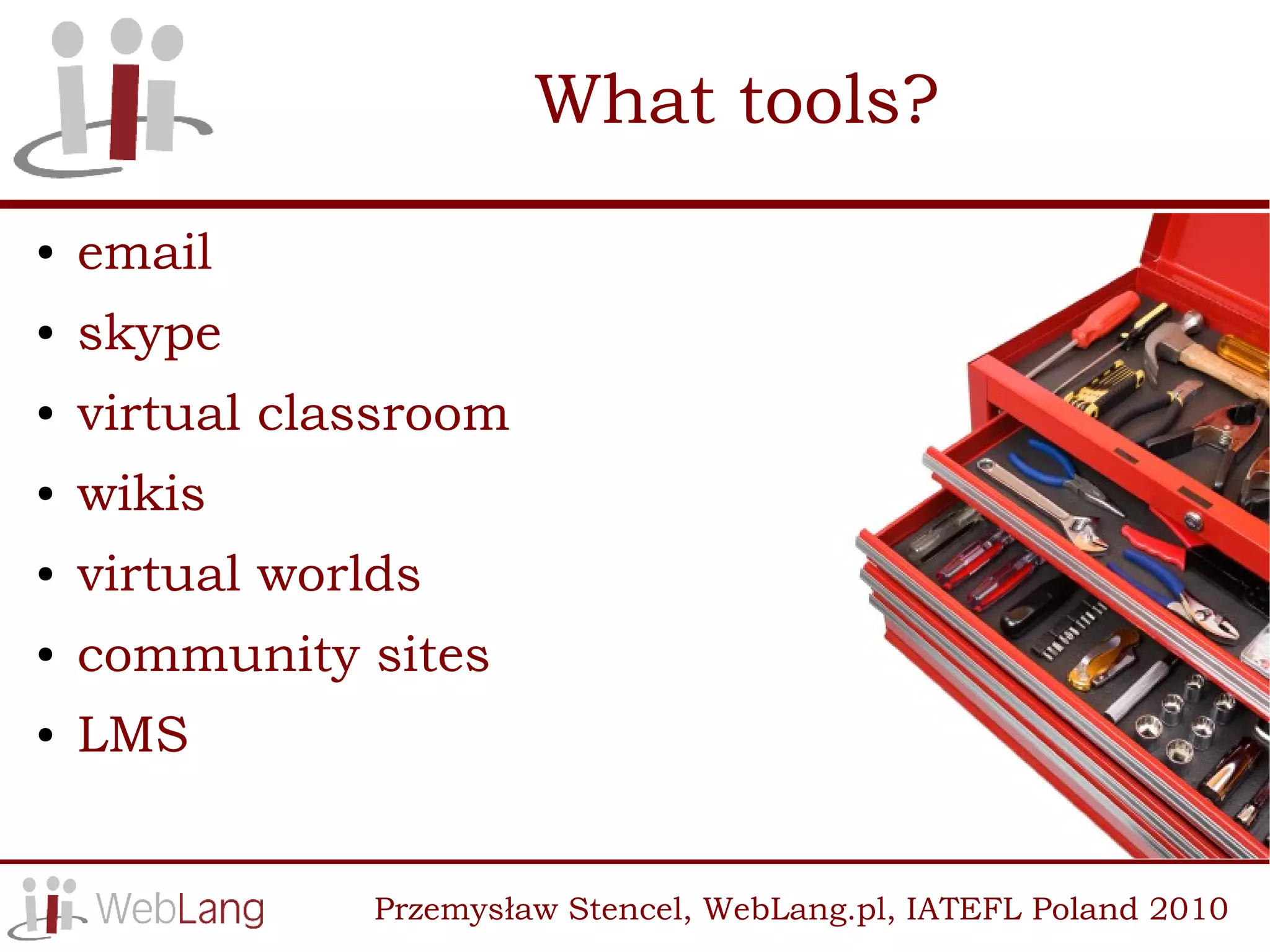 What tools?
●   email
●   skype
●   virtual classroom
●   wikis
●   virtual worlds
●   community sites
●   LMS


                Przemysław Stencel, WebLang.pl, IATEFL Poland 2010
 