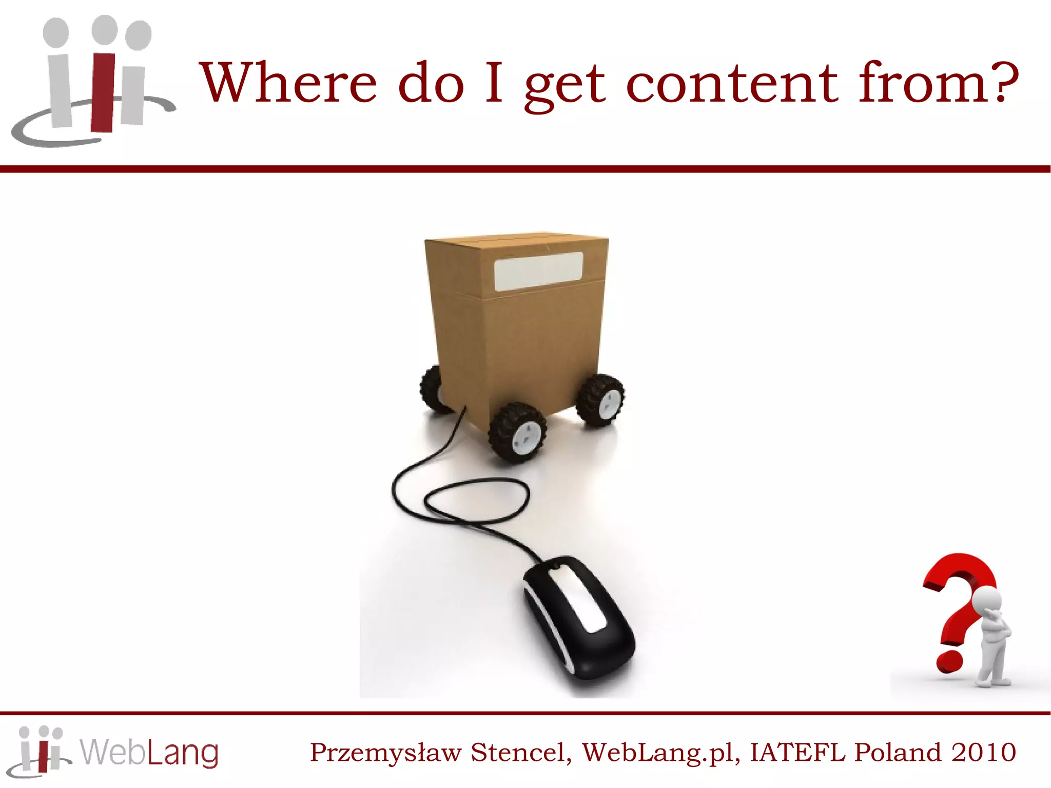 Where do I get content from?




   Przemysław Stencel, WebLang.pl, IATEFL Poland 2010
 