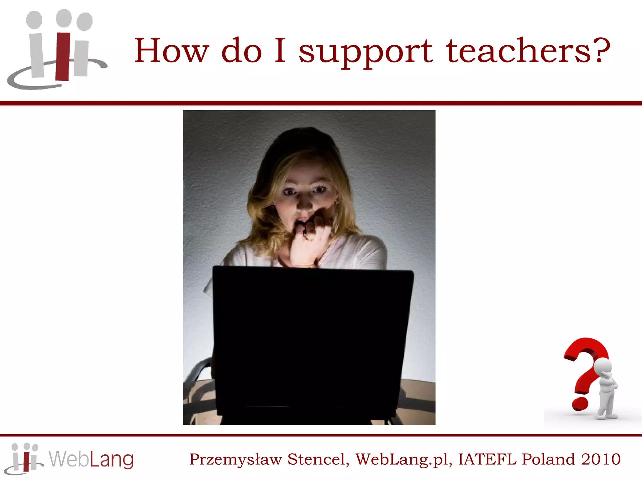 How do I support teachers?




   Przemysław Stencel, WebLang.pl, IATEFL Poland 2010
 