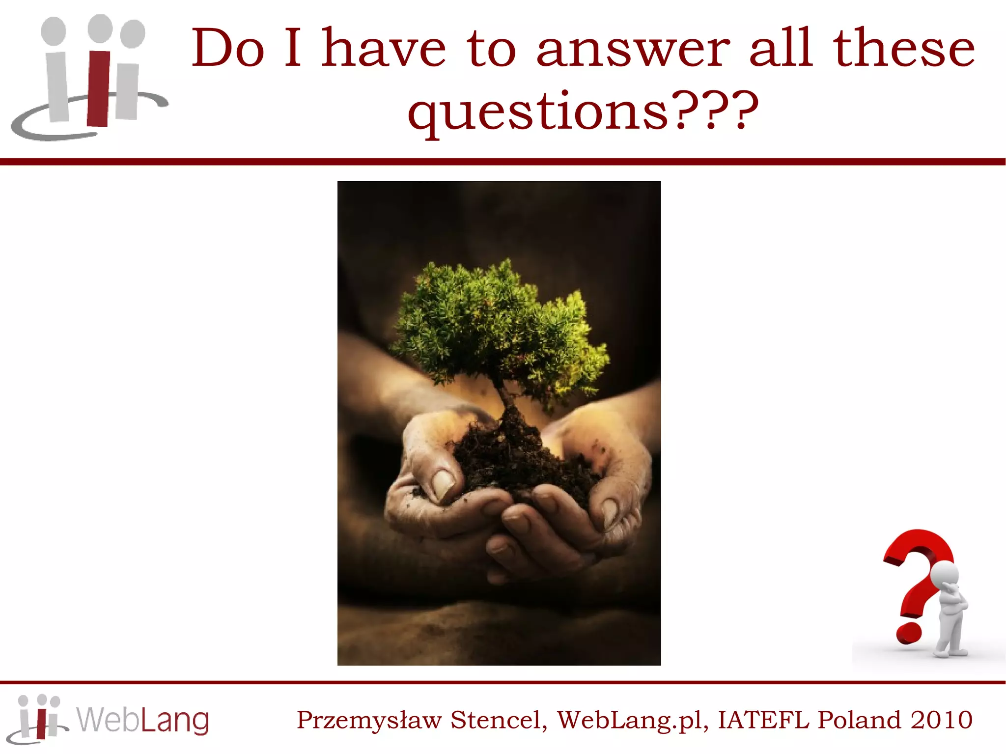 Do I have to answer all these
        questions???




   Przemysław Stencel, WebLang.pl, IATEFL Poland 2010
 