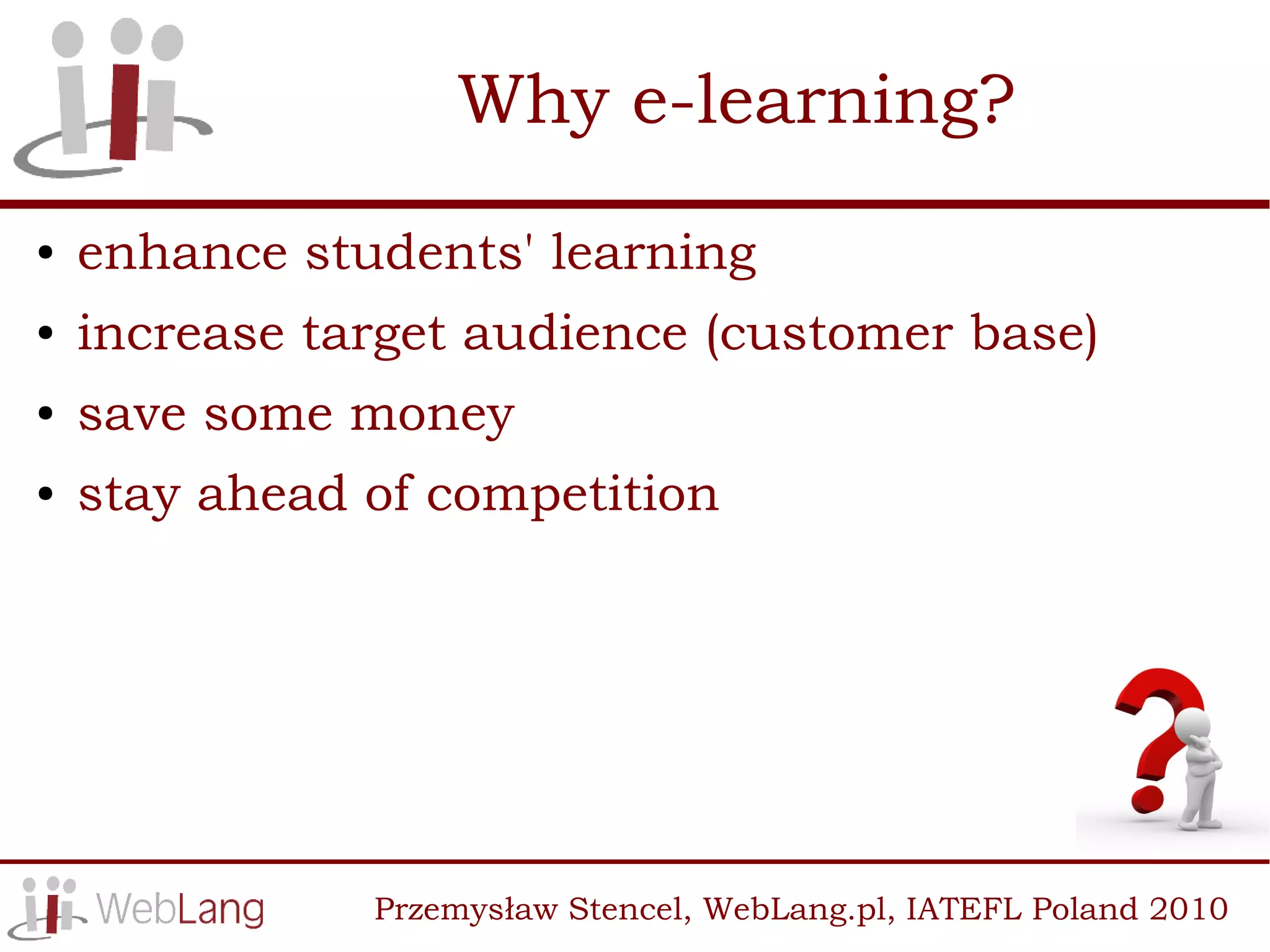 Why e-learning?
●   enhance students' learning
●   increase target audience (customer base)
●   save some money
●   stay ahead of competition




               Przemysław Stencel, WebLang.pl, IATEFL Poland 2010
 