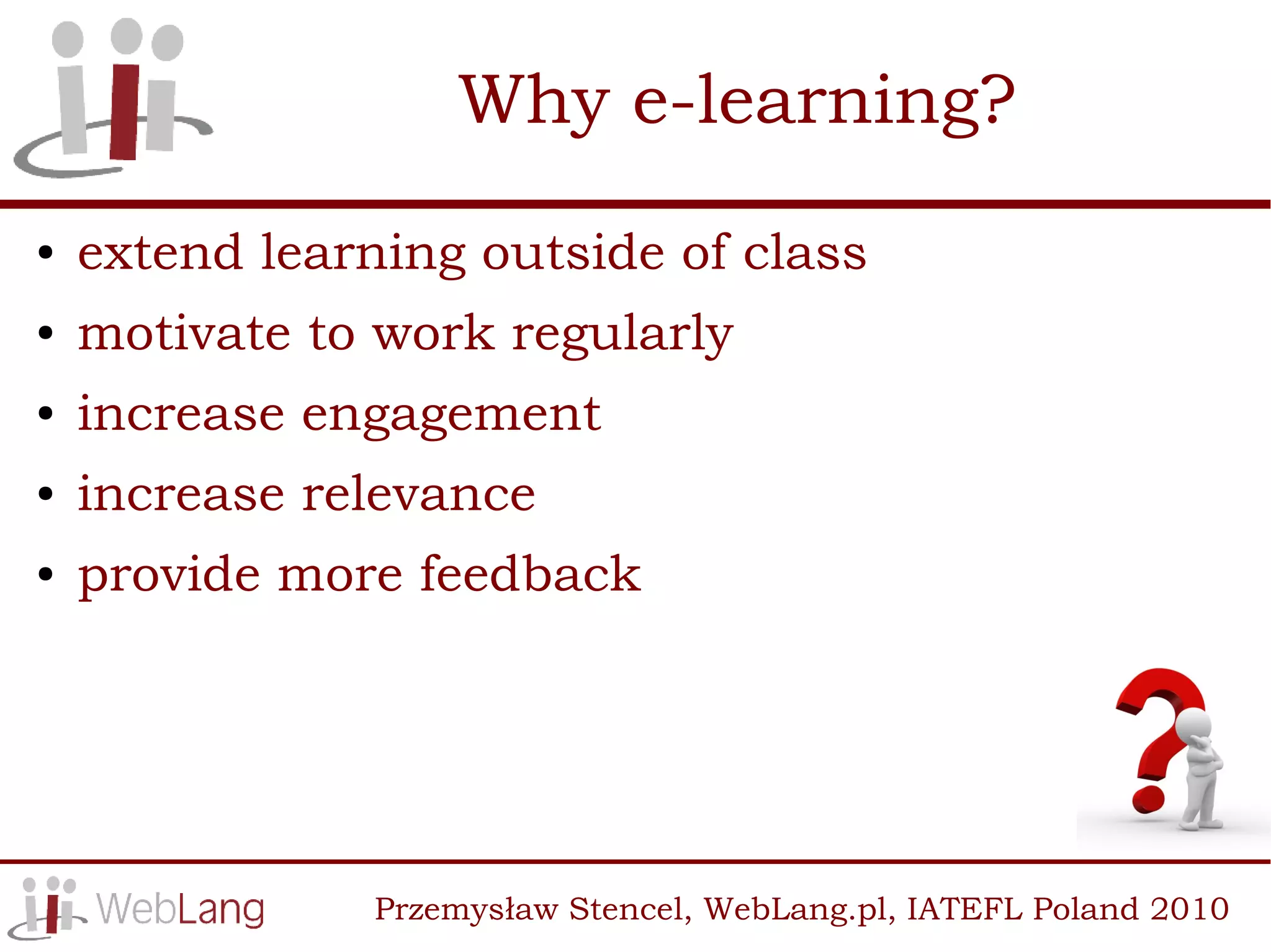 Why e-learning?
●   extend learning outside of class
●   motivate to work regularly
●   increase engagement
●   increase relevance
●   provide more feedback




                Przemysław Stencel, WebLang.pl, IATEFL Poland 2010
 