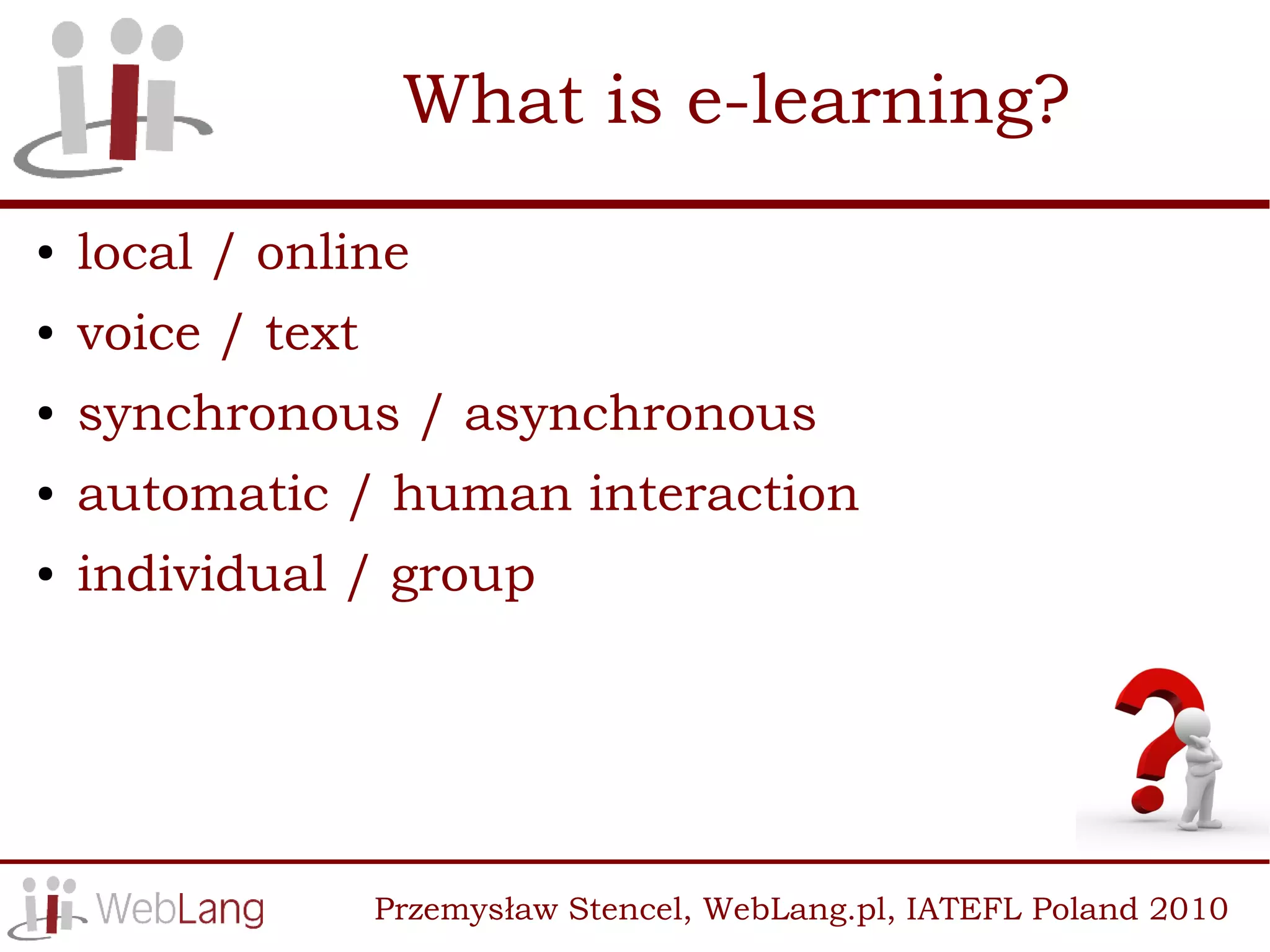 What is e-learning?
●   local / online
●   voice / text
●   synchronous / asynchronous
●   automatic / human interaction
●   individual / group




                   Przemysław Stencel, WebLang.pl, IATEFL Poland 2010
 