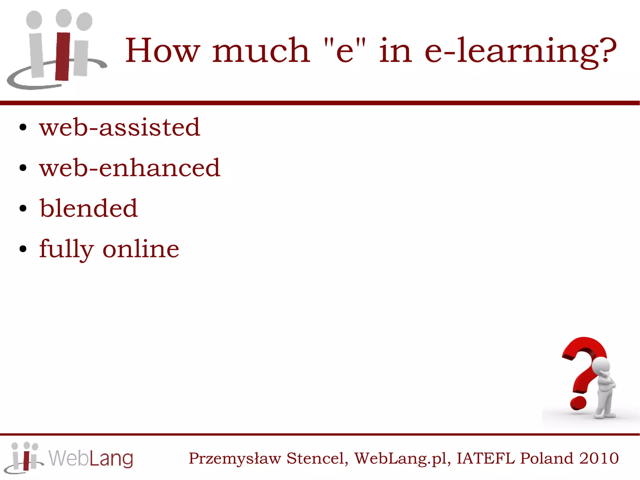 How much "e" in e-learning?
●   web-assisted
●   web-enhanced
●   blended
●   fully online




                   Przemysław Stencel, WebLang.pl, IATEFL Poland 2010
 