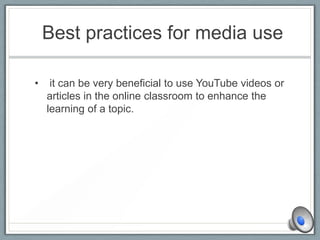 Best practices for media use
• it can be very beneficial to use YouTube videos or
articles in the online classroom to enhance the
learning of a topic.
 