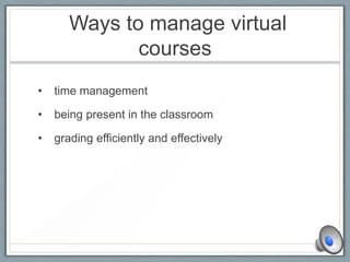 Ways to manage virtual
courses
• time management
• being present in the classroom
• grading efficiently and effectively
 