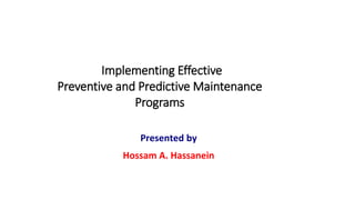 Implementing Effective
Preventive and Predictive Maintenance
Programs
Presented by
Hossam A. Hassanein
 