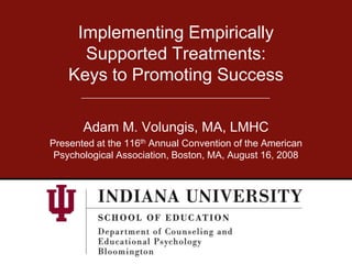 Implementing Empirically
      Supported Treatments:
    Keys to Promoting Success

       Adam M. Volungis, MA, LMHC
Presented at the 116th Annual Convention of the American
 Psychological Association, Boston, MA, August 16, 2008
 