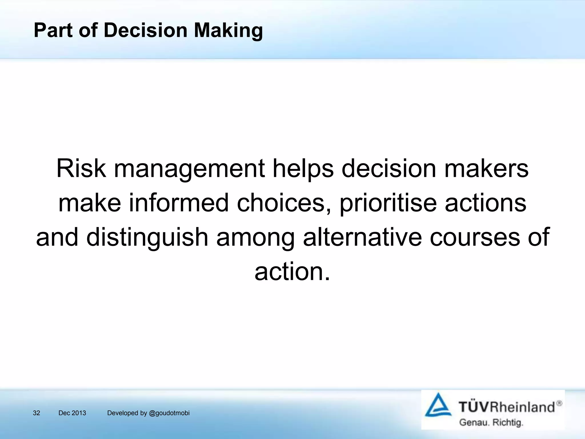 Part of Decision Making

Risk management helps decision makers
make informed choices, prioritise actions
and distinguish among alternative courses of
action.

32

Dec 2013

Developed by @goudotmobi

 