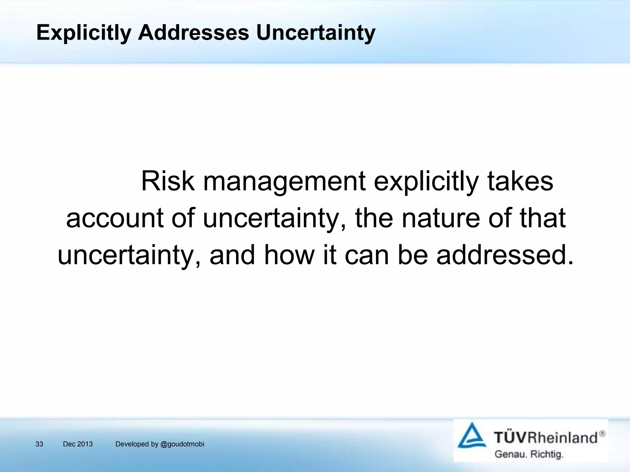 Explicitly Addresses Uncertainty

Risk management explicitly takes
account of uncertainty, the nature of that
uncertainty, and how it can be addressed.

33

Dec 2013

Developed by @goudotmobi

 