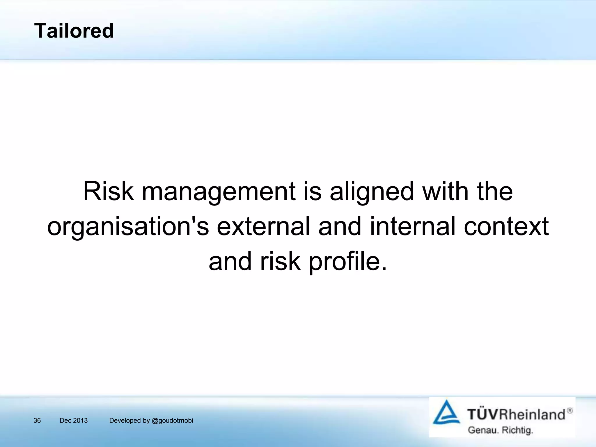 Tailored

Risk management is aligned with the
organisation's external and internal context
and risk profile.

36

Dec 2013

Developed by @goudotmobi

 