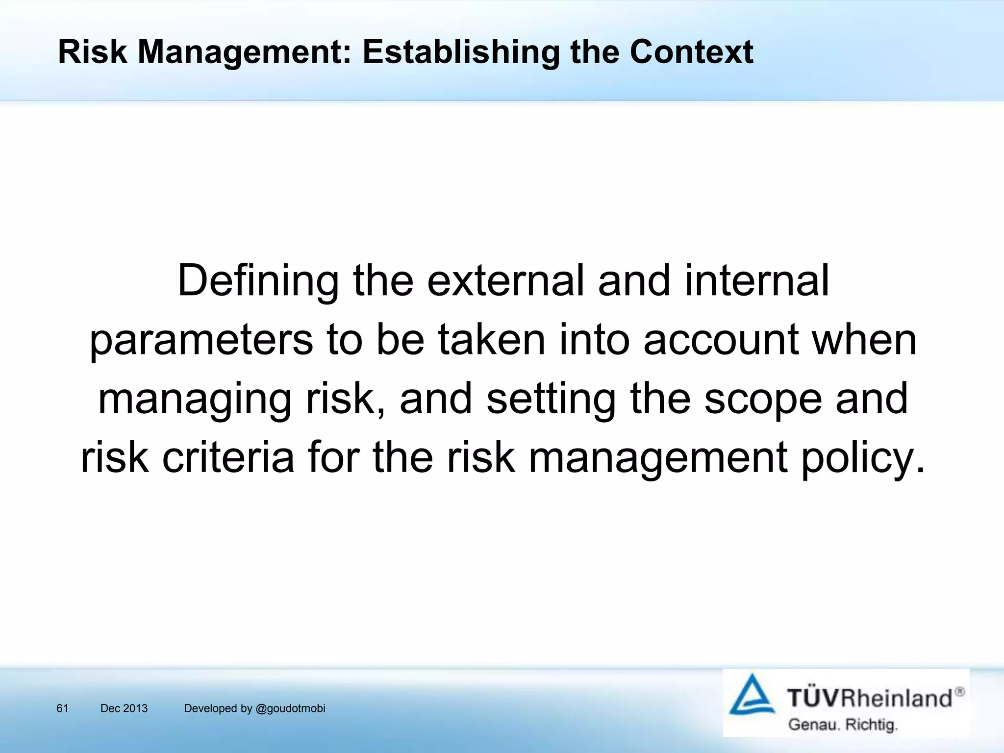 Risk Management: Establishing the Context

Defining the external and internal
parameters to be taken into account when
managing risk, and setting the scope and
risk criteria for the risk management policy.

61

Dec 2013

Developed by @goudotmobi

 