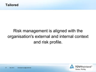 Tailored

Risk management is aligned with the
organisation's external and internal context
and risk profile.

37

Dec 2013

Developed by @goudotmobi

 