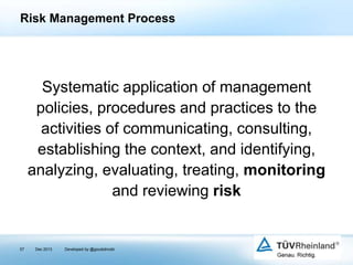Risk Management Process

Systematic application of management
policies, procedures and practices to the
activities of communicating, consulting,
establishing the context, and identifying,
analyzing, evaluating, treating, monitoring
and reviewing risk

57

Dec 2013

Developed by @goudotmobi

 