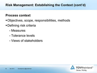 Risk Management: Establishing the Context (cont’d)
Process context
 Objectives, scope, responsibilities, methods
 Defining risk criteria
- Measures
- Tolerance levels
- Views of stakeholders

63

Dec 2013

Developed by @goudotmobi

 