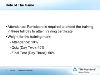 Rule of The Game

Attendance: Participant is required to attend the training
in three full day to attain training certificate
Weight for the training mark:
- Attendance: 10%
- Quiz (Day Two): 40%
- Final Test (Day Three): 50%

7

Dec 2013

Developed by @goudotmobi

 