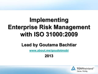 Implementing
Enterprise Risk Management
with ISO 31000:2009
Lead by Goutama Bachtiar
www.about.me/goudotmobi

2013

 
