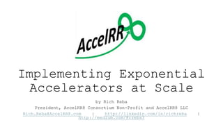 Implementing Exponential
Accelerators at Scale
by Rich Reba
President, AccelRR8 Consortium Non-Profit and AccelRR8 LLC
Rich.Reba@AccelRR8.com | http://linkedin.com/in/richreba |
http://medium.com/@rreba3
 