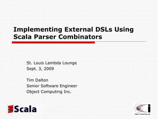 Implementing External DSLs Using Scala Parser Combinators St. Louis Lambda Lounge Sept. 3, 2009 Tim Dalton Senior Software Engineer Object Computing Inc.  