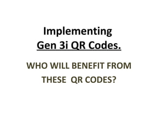 Implementing
  Gen 3i QR Codes.
WHO WILL BENEFIT FROM
  THESE QR CODES?
 