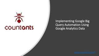 Implementing Google Big
Query Automation Using
Google Analytics Data
www.countants.com
 