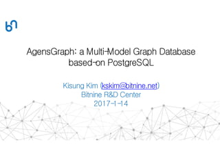 AgensGraph: a Multi-Model Graph Database
based-on PostgreSQL
Kisung Kim (kskim@bitnine.net)
Bitnine R&D Center
2017-1-14
 
