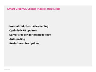 Smart GraphQL Clients (Apollo, Relay, etc)
• Normalized client-side caching
• Optimistic UI updates
• Server-side rendering made easy
• Auto-polling
• Real-time subscriptions
 