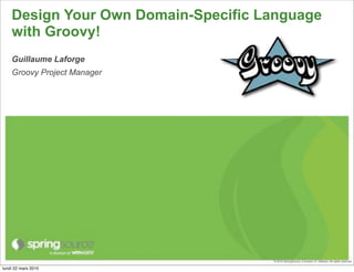 Design Your Own Domain-Specific Language
    with Groovy!
    Guillaume Laforge
    Groovy Project Manager




                                     © 2010 SpringSource, A division of VMware. All rights reserved

lundi 22 mars 2010
 