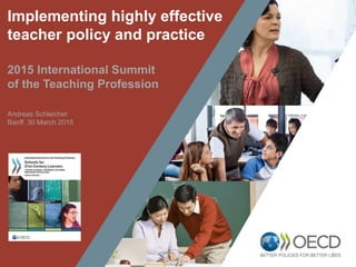 1
Implementing highly effective
teacher policy and practice
2015 International Summit
of the Teaching Profession
Andreas Schleicher
Banff, 30 March 2015
 