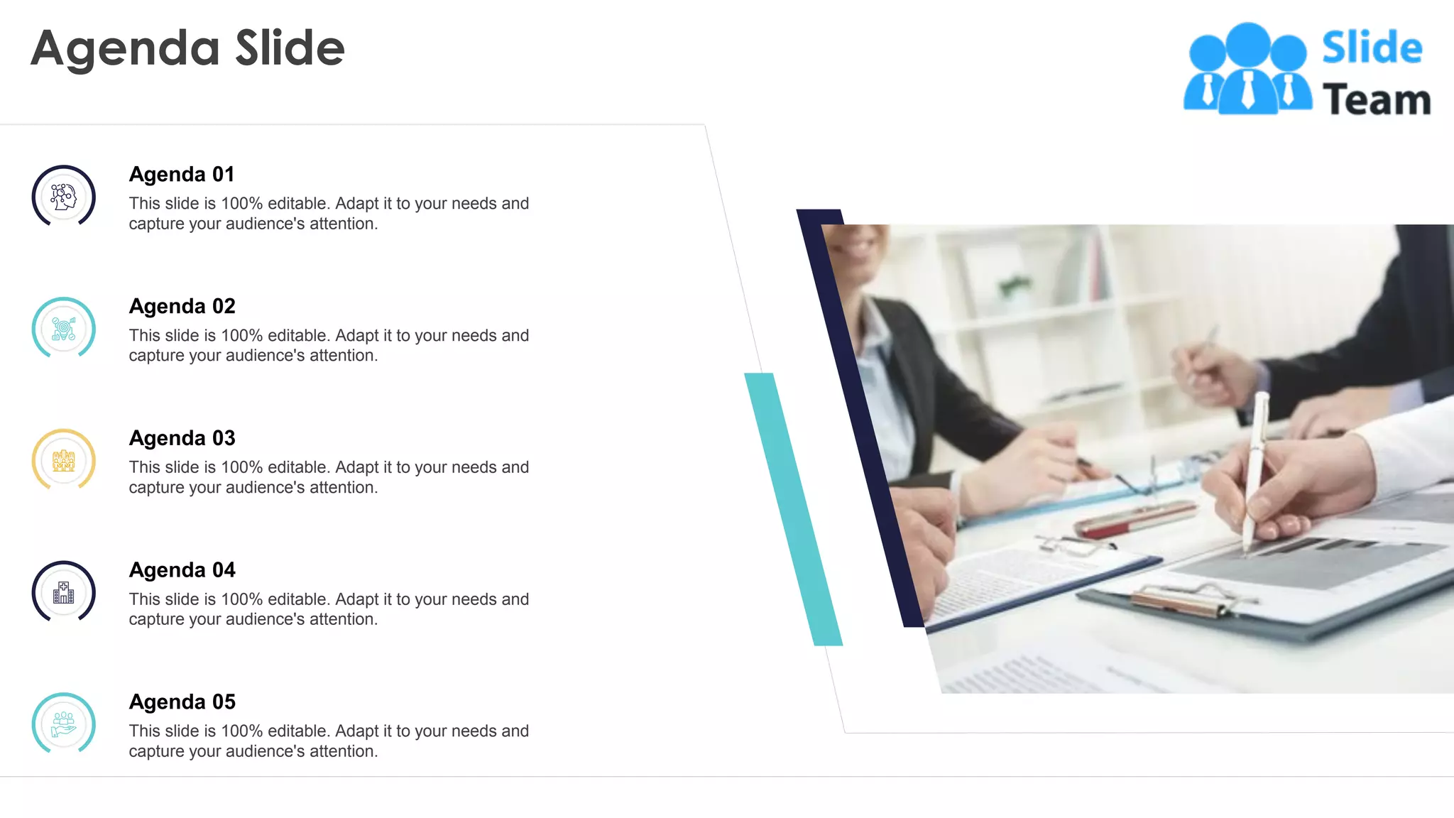 Agenda Slide
21
This slide is 100% editable. Adapt it to your needs and capture your audience's attention.
Agenda 01
This slide is 100% editable. Adapt it to your needs and
capture your audience's attention.
Agenda 02
This slide is 100% editable. Adapt it to your needs and
capture your audience's attention.
Agenda 05
This slide is 100% editable. Adapt it to your needs and
capture your audience's attention.
Agenda 03
This slide is 100% editable. Adapt it to your needs and
capture your audience's attention.
Agenda 04
This slide is 100% editable. Adapt it to your needs and
capture your audience's attention.
 