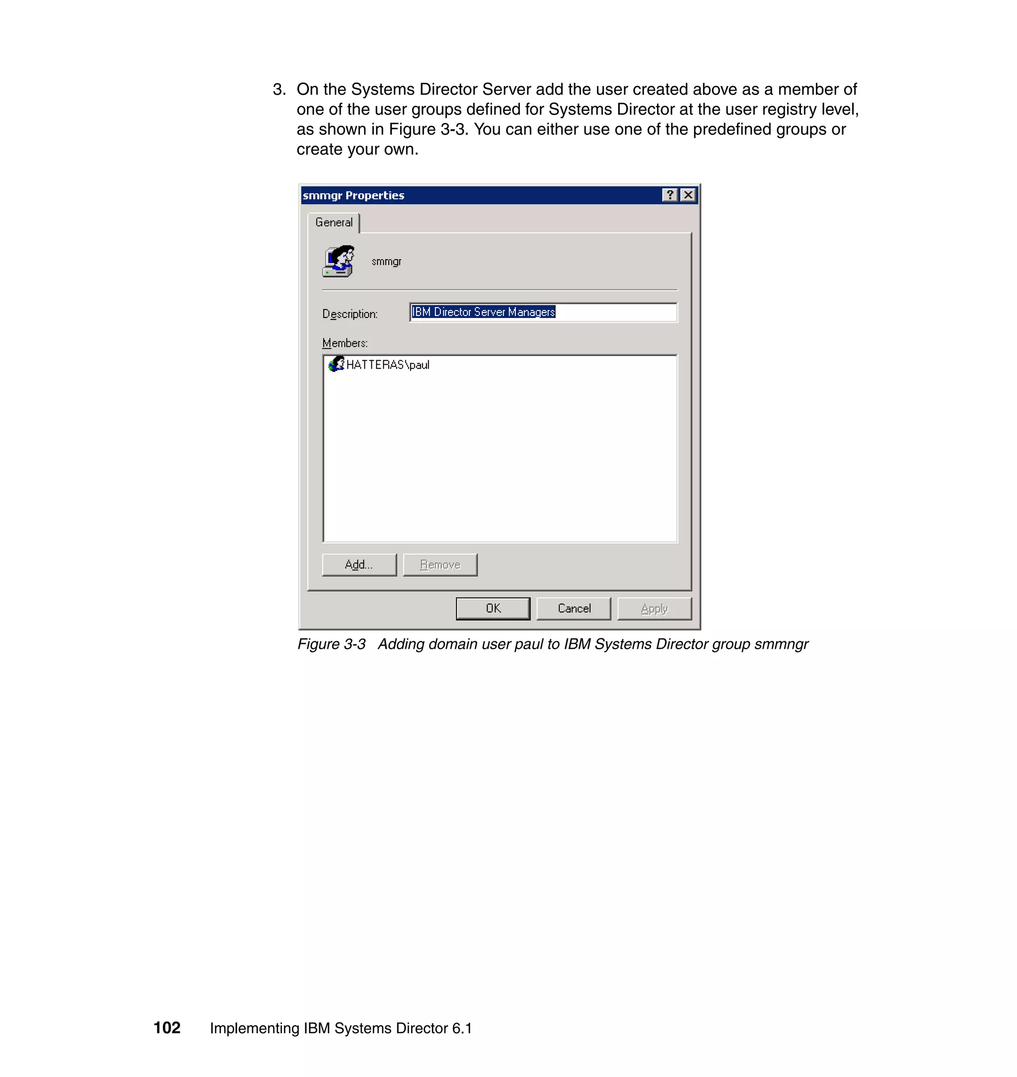 102 Implementing IBM Systems Director 6.1
3. On the Systems Director Server add the user created above as a member of
one of the user groups defined for Systems Director at the user registry level,
as shown in Figure 3-3. You can either use one of the predefined groups or
create your own.
Figure 3-3 Adding domain user paul to IBM Systems Director group smmngr
 