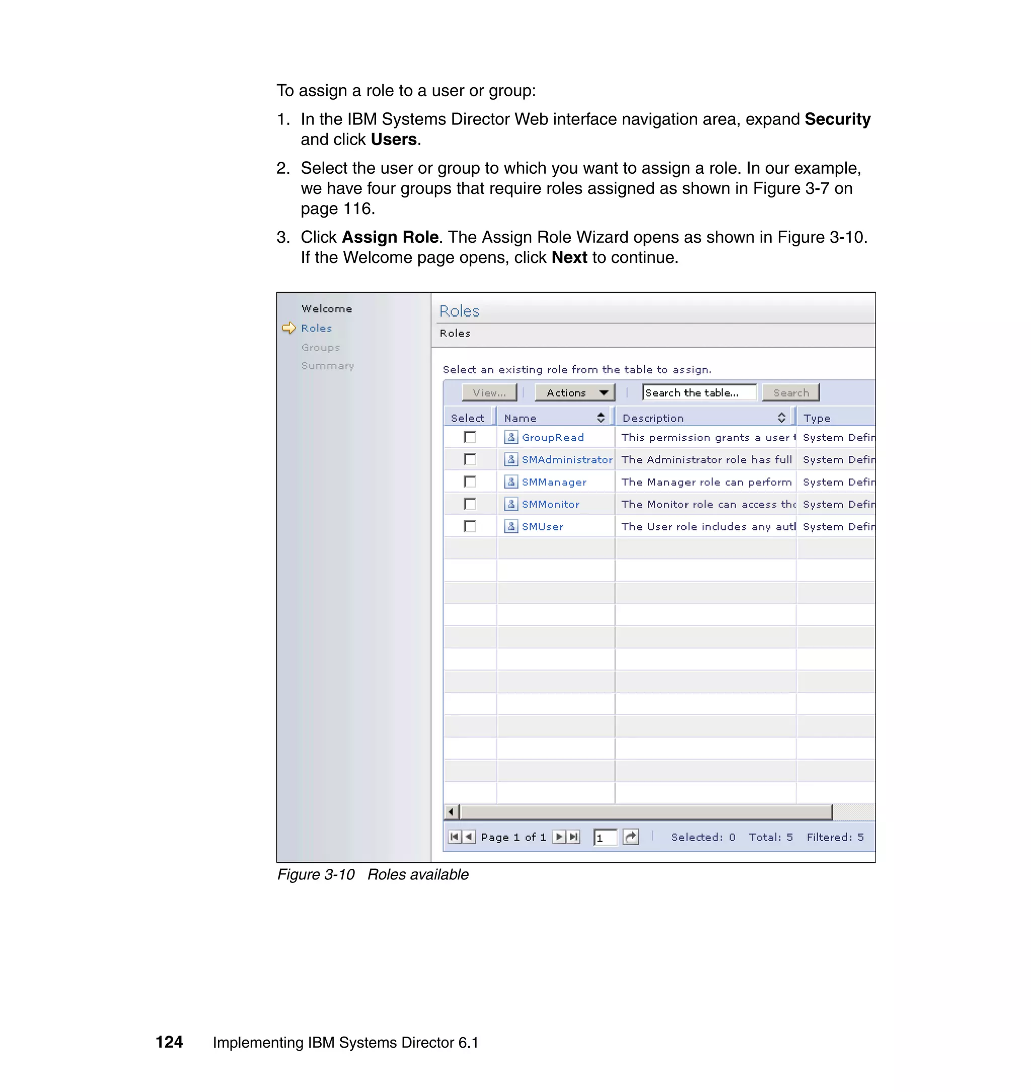 124 Implementing IBM Systems Director 6.1
To assign a role to a user or group:
1. In the IBM Systems Director Web interface navigation area, expand Security
and click Users.
2. Select the user or group to which you want to assign a role. In our example,
we have four groups that require roles assigned as shown in Figure 3-7 on
page 116.
3. Click Assign Role. The Assign Role Wizard opens as shown in Figure 3-10.
If the Welcome page opens, click Next to continue.
Figure 3-10 Roles available
 