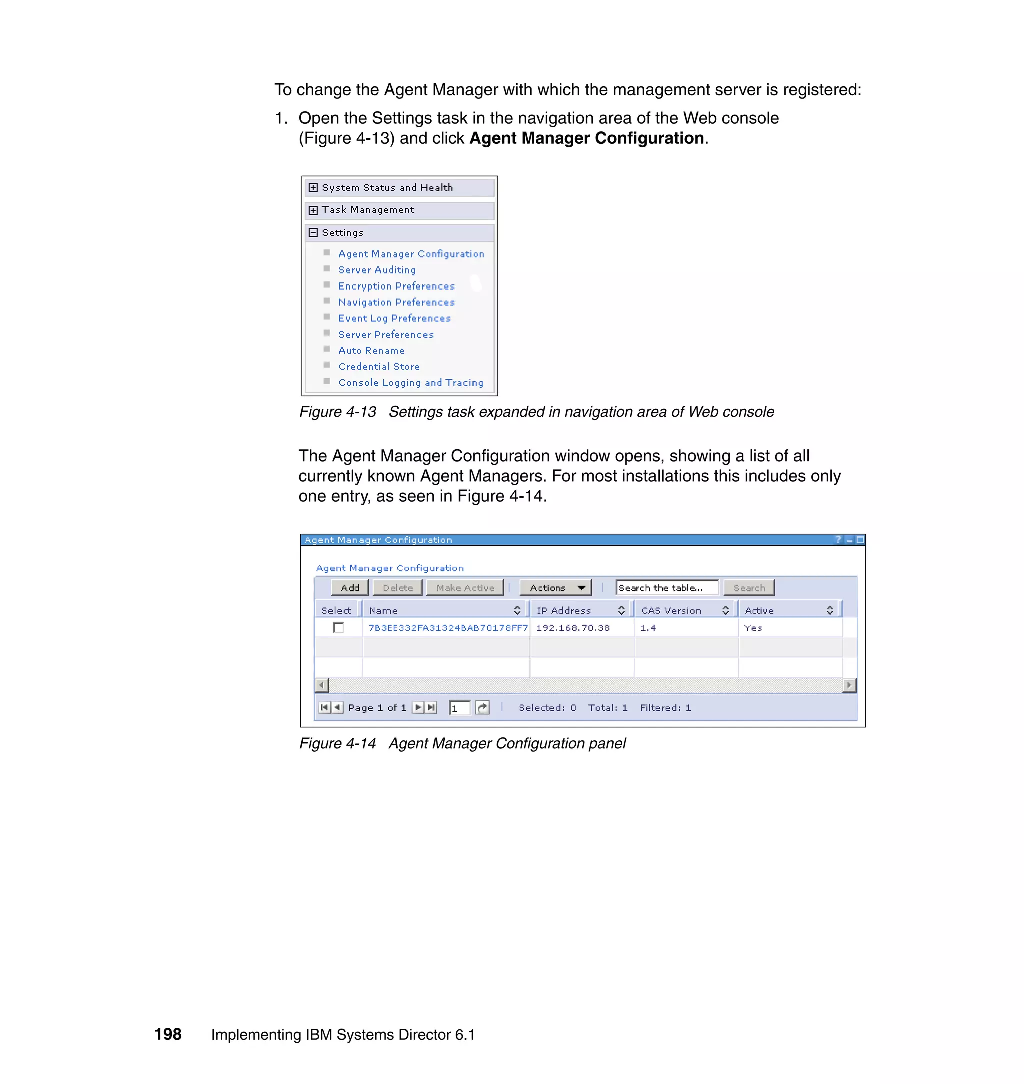 198 Implementing IBM Systems Director 6.1
To change the Agent Manager with which the management server is registered:
1. Open the Settings task in the navigation area of the Web console
(Figure 4-13) and click Agent Manager Configuration.
Figure 4-13 Settings task expanded in navigation area of Web console
The Agent Manager Configuration window opens, showing a list of all
currently known Agent Managers. For most installations this includes only
one entry, as seen in Figure 4-14.
Figure 4-14 Agent Manager Configuration panel
 