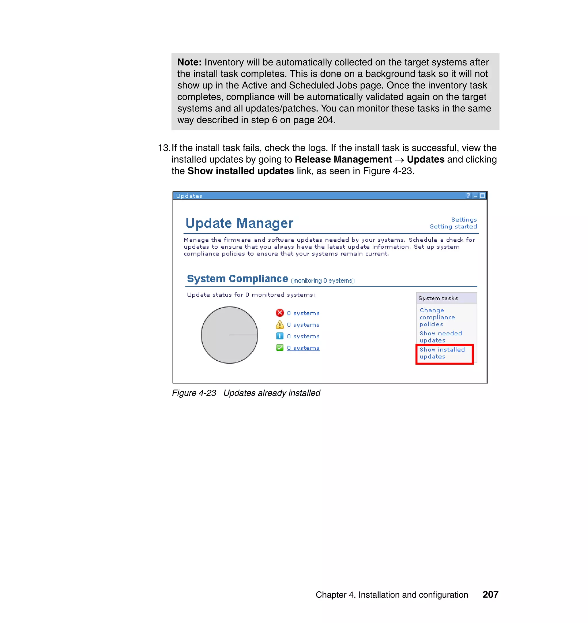 Chapter 4. Installation and configuration 207
13.If the install task fails, check the logs. If the install task is successful, view the
installed updates by going to Release Management → Updates and clicking
the Show installed updates link, as seen in Figure 4-23.
Figure 4-23 Updates already installed
Note: Inventory will be automatically collected on the target systems after
the install task completes. This is done on a background task so it will not
show up in the Active and Scheduled Jobs page. Once the inventory task
completes, compliance will be automatically validated again on the target
systems and all updates/patches. You can monitor these tasks in the same
way described in step 6 on page 204.
 