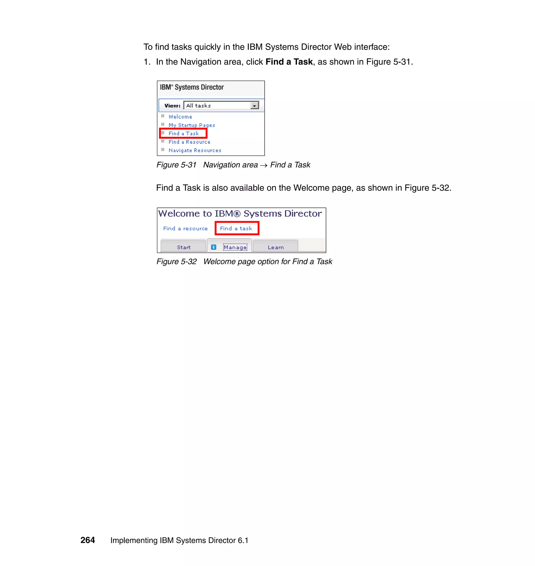 264 Implementing IBM Systems Director 6.1
To find tasks quickly in the IBM Systems Director Web interface:
1. In the Navigation area, click Find a Task, as shown in Figure 5-31.
Figure 5-31 Navigation area → Find a Task
Find a Task is also available on the Welcome page, as shown in Figure 5-32.
Figure 5-32 Welcome page option for Find a Task
 