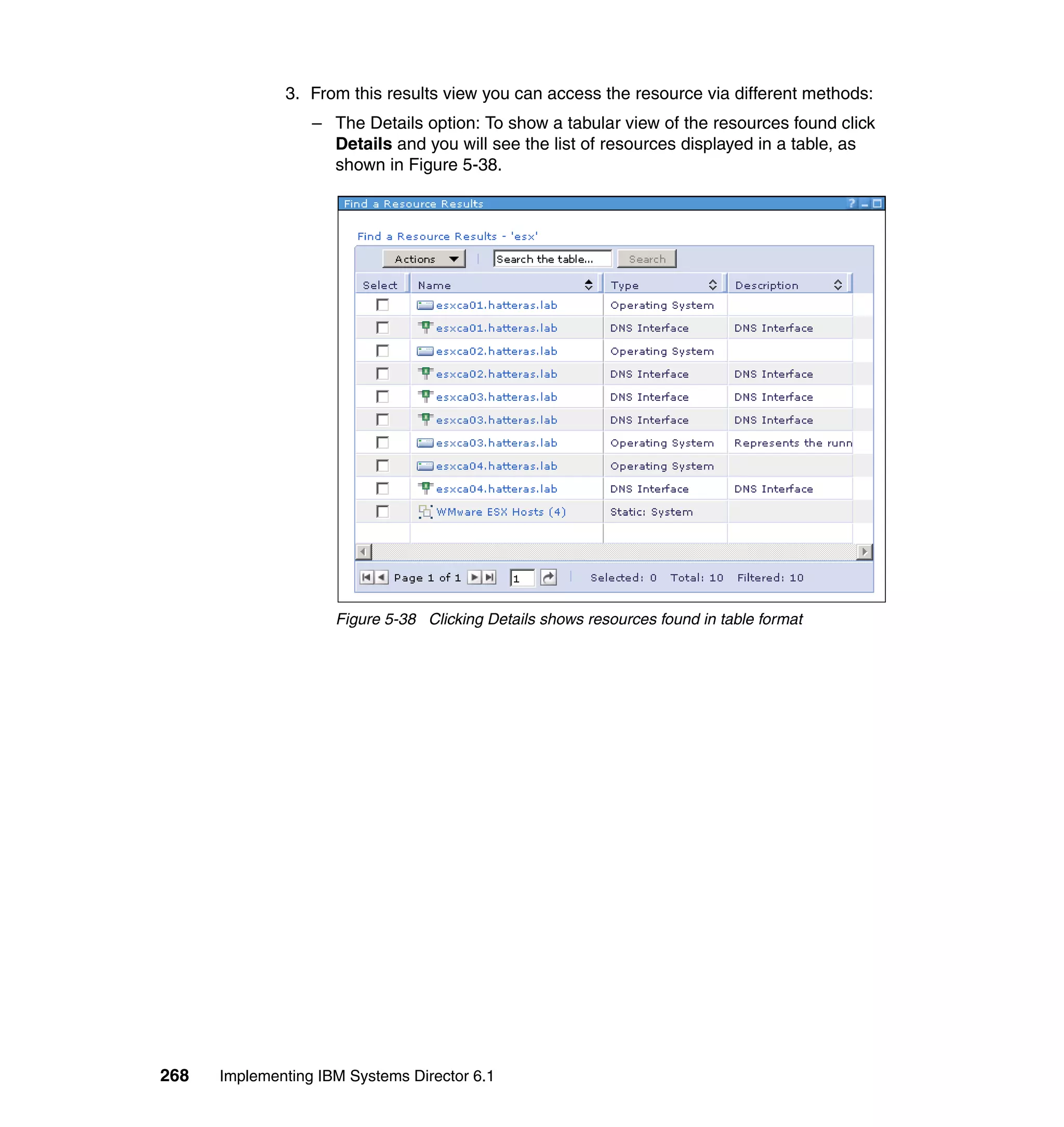 268 Implementing IBM Systems Director 6.1
3. From this results view you can access the resource via different methods:
– The Details option: To show a tabular view of the resources found click
Details and you will see the list of resources displayed in a table, as
shown in Figure 5-38.
Figure 5-38 Clicking Details shows resources found in table format
 