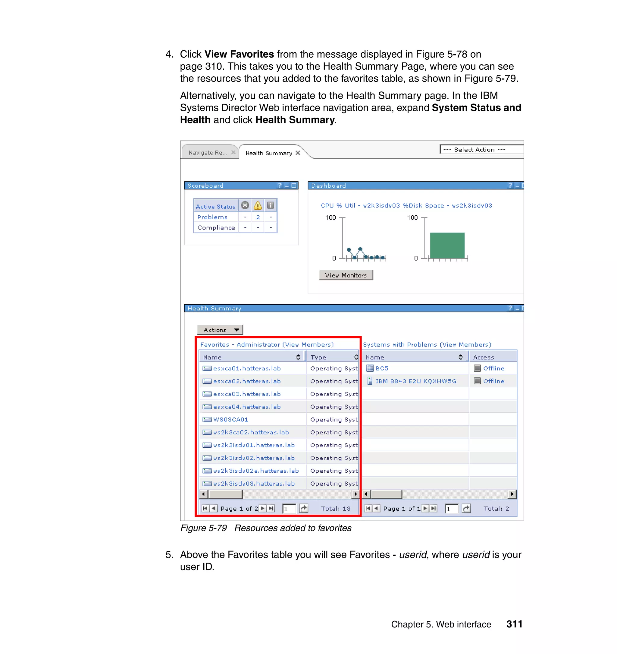 Chapter 5. Web interface 311
4. Click View Favorites from the message displayed in Figure 5-78 on
page 310. This takes you to the Health Summary Page, where you can see
the resources that you added to the favorites table, as shown in Figure 5-79.
Alternatively, you can navigate to the Health Summary page. In the IBM
Systems Director Web interface navigation area, expand System Status and
Health and click Health Summary.
Figure 5-79 Resources added to favorites
5. Above the Favorites table you will see Favorites - userid, where userid is your
user ID.
 
