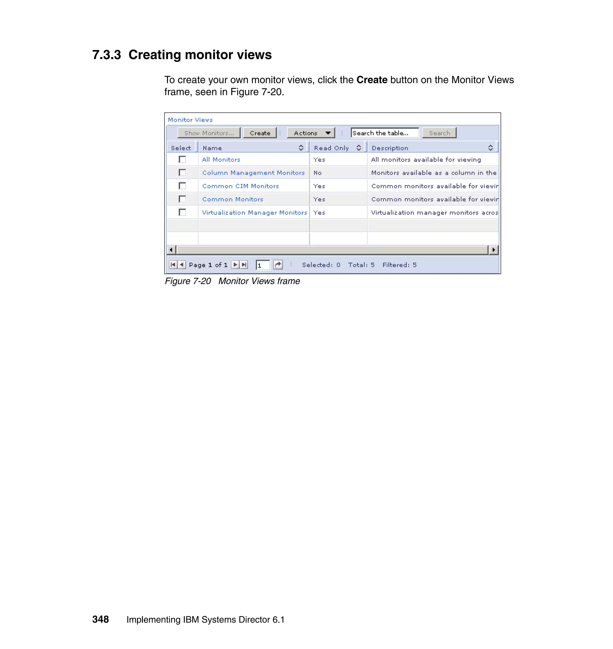 348 Implementing IBM Systems Director 6.1
7.3.3 Creating monitor views
To create your own monitor views, click the Create button on the Monitor Views
frame, seen in Figure 7-20.
Figure 7-20 Monitor Views frame
 