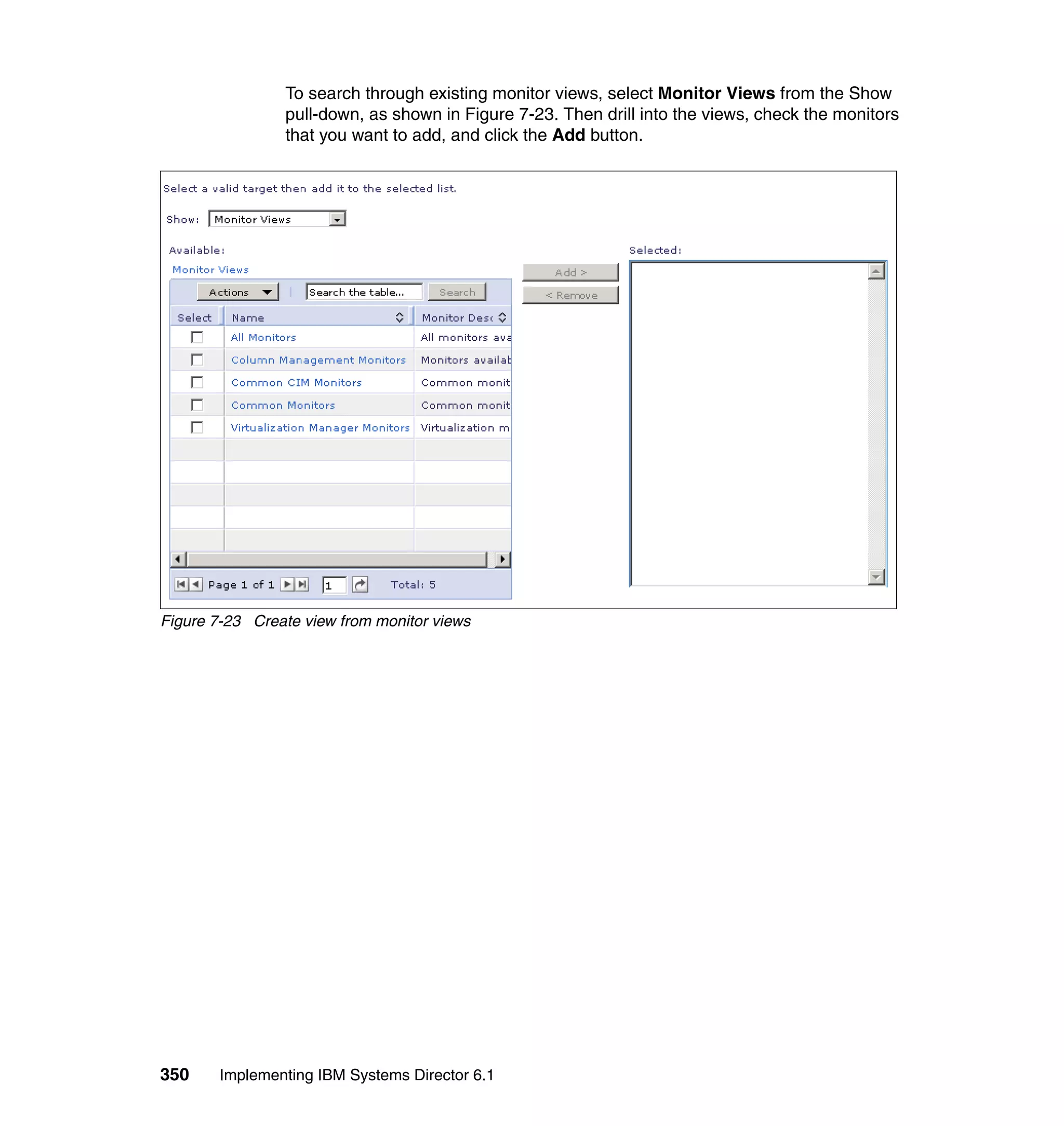 350 Implementing IBM Systems Director 6.1
To search through existing monitor views, select Monitor Views from the Show
pull-down, as shown in Figure 7-23. Then drill into the views, check the monitors
that you want to add, and click the Add button.
Figure 7-23 Create view from monitor views
 