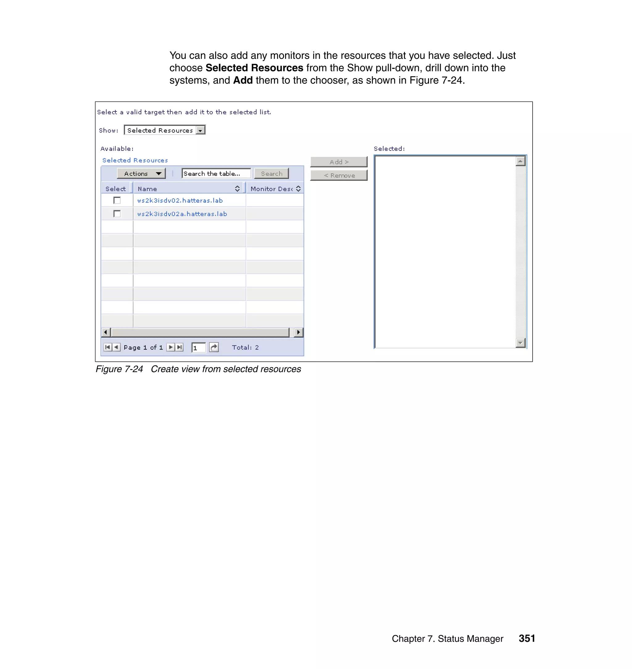 Chapter 7. Status Manager 351
You can also add any monitors in the resources that you have selected. Just
choose Selected Resources from the Show pull-down, drill down into the
systems, and Add them to the chooser, as shown in Figure 7-24.
Figure 7-24 Create view from selected resources
 